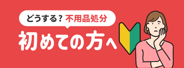 どうする？不用品処分 初めての方へ
