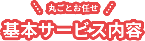丸ごとお任せ基本サービス内容